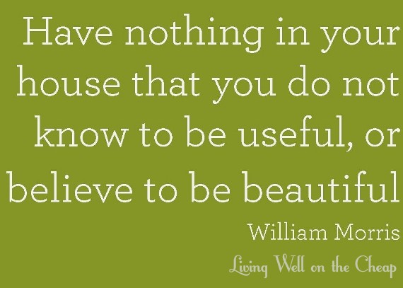 Have nothing in your house that you do not know to be useful, or believe to be beautiful. -William Morris